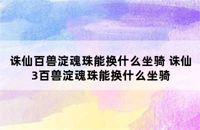 诛仙百兽淀魂珠能换什么坐骑 诛仙3百兽淀魂珠能换什么坐骑